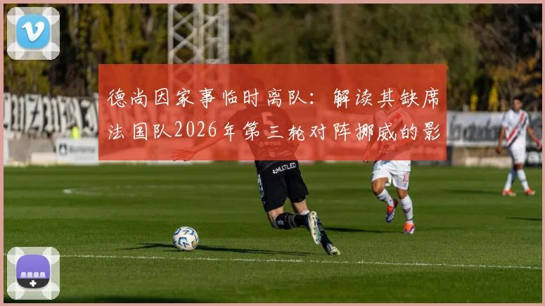 德尚因家事临时离队:解读其缺席法国队2026年第三轮对阵挪威的影响与后续安排
