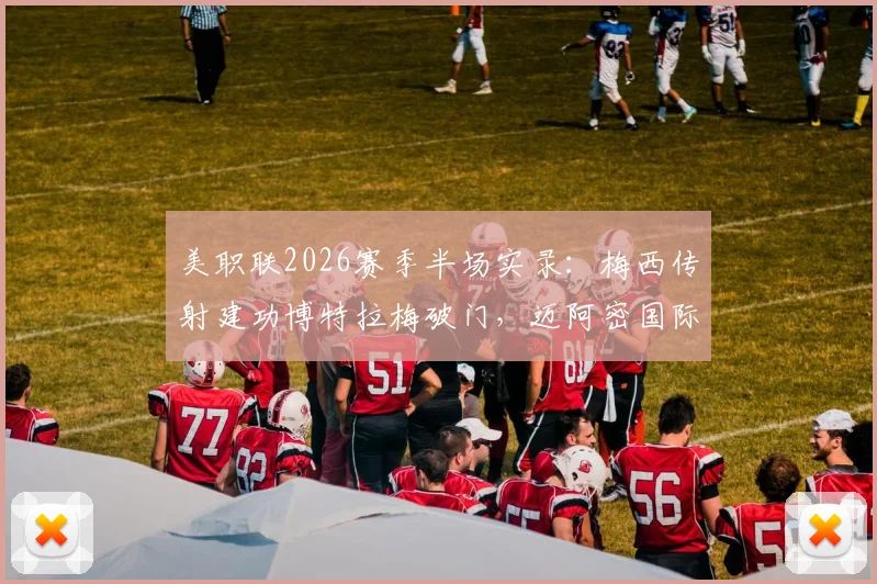 美职联2026赛季半场实录：梅西传射建功博特拉梅破门，迈阿密国际2-0领先波特兰伐木工，战术打法深度解析
